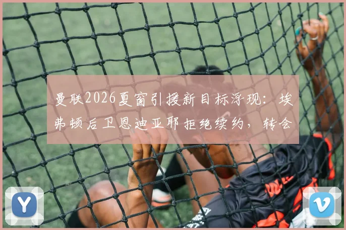 曼联2026夏窗引援新目标浮现：埃弗顿后卫恩迪亚耶拒绝续约，转会红魔可能性分析