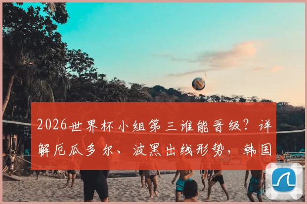 2026世界杯小组第三谁能晋级?详解厄瓜多尔、波黑出线形势,韩国队命运全解析