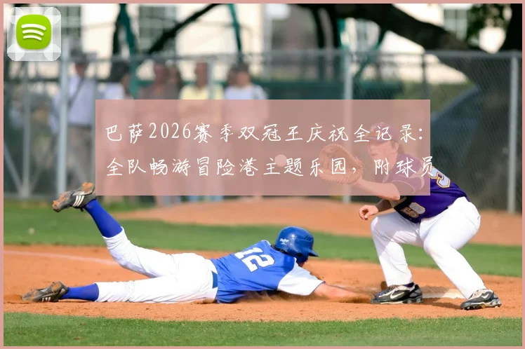 巴萨2026赛季双冠王庆祝全记录：全队畅游冒险港主题乐园，附球员团建游玩攻略