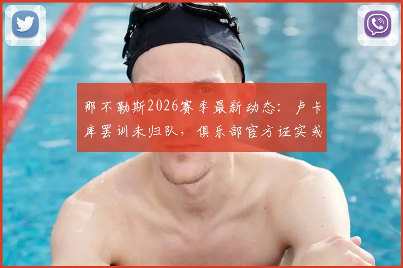 那不勒斯2026赛季最新动态:卢卡库罢训未归队,俱乐部官方证实或将直接终止合同