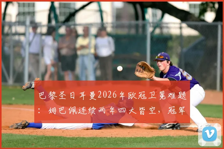 巴黎圣日耳曼2026年欧冠卫冕难题：姆巴佩连续两年四大皆空，冠军公式为何失效？