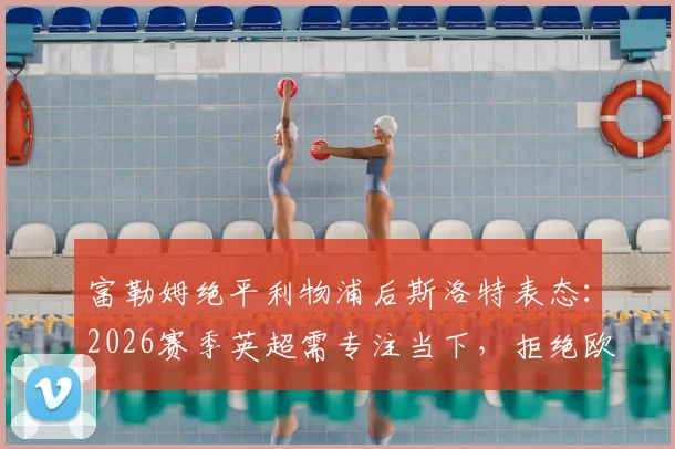 富勒姆绝平利物浦后斯洛特表态:2026赛季英超需专注当下,拒绝欧冠提前分心,附英超争冠前景解析
