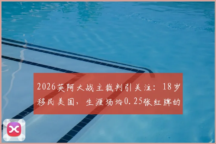 2026英阿大战主裁判引关注：18岁移民美国，生涯场均0.25张红牌的“硬哨”桑帕约，阿媒犀利解读