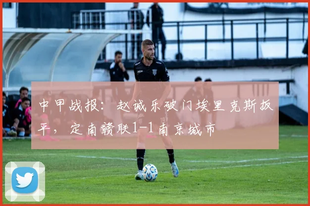 中甲战报：赵诚乐破门埃里克斯扳平，定南赣联1-1南京城市