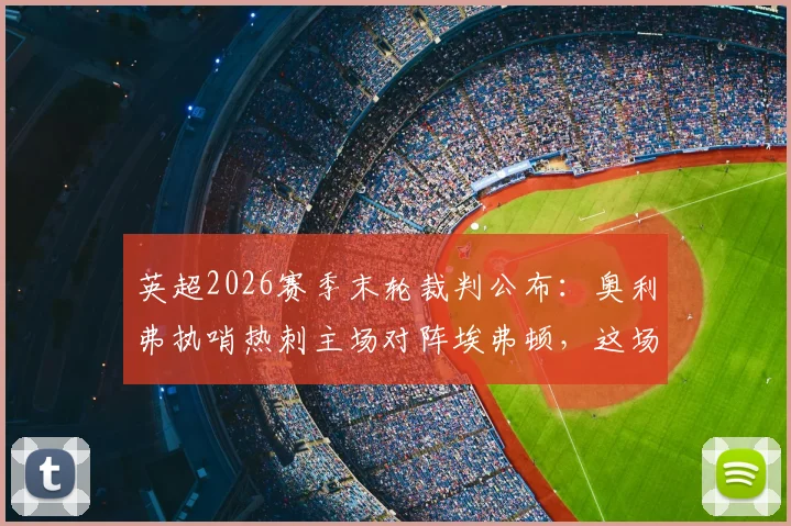 英超2026赛季末轮裁判公布：奥利弗执哨热刺主场对阵埃弗顿，这场保级生死战看点全解析