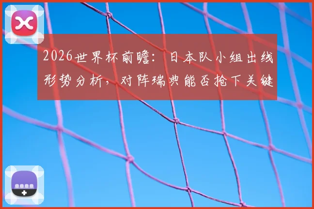 2026世界杯前瞻：日本队小组出线形势分析，对阵瑞典能否抢下关键分？