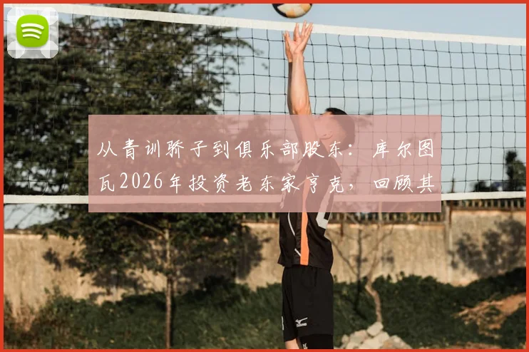 从青训骄子到俱乐部股东：库尔图瓦2026年投资老东家亨克，回顾其亨克岁月与比甲青训影响力