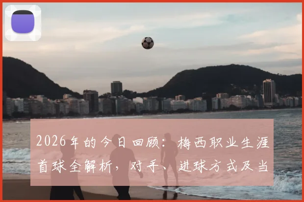 2026年的今日回顾：梅西职业生涯首球全解析，对手、进球方式及当时年龄等细节回顾