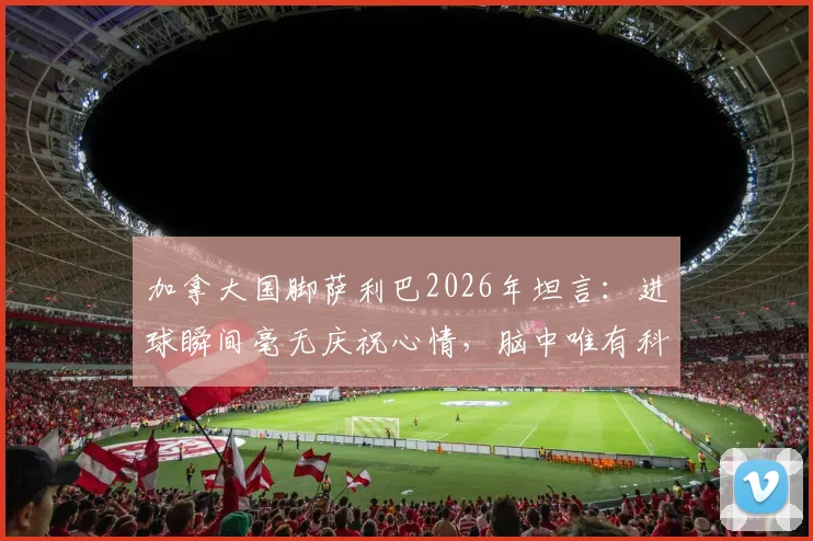 加拿大国脚萨利巴2026年坦言:进球瞬间毫无庆祝心情,脑中唯有科内身影,背后故事揭秘