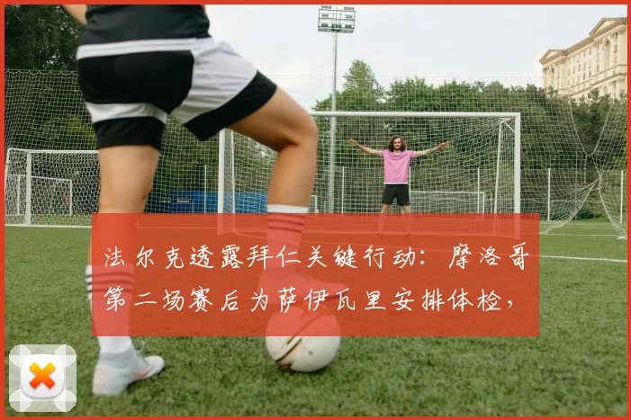 法尔克透露拜仁关键行动：摩洛哥第二场赛后为萨伊瓦里安排体检，转会进程全解析