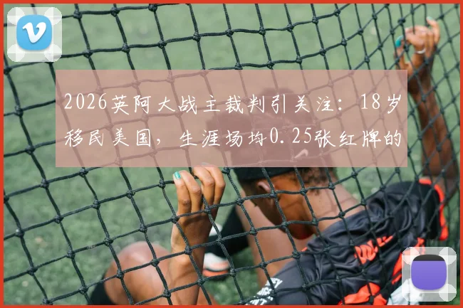 2026英阿大战主裁判引关注：18岁移民美国，生涯场均0.25张红牌的“硬哨”桑帕约，阿媒犀利解读