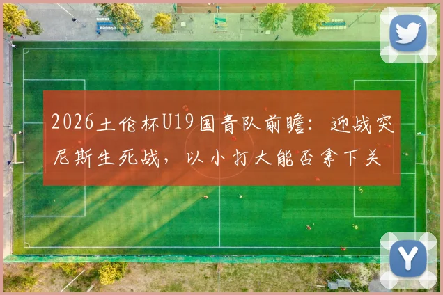 2026土伦杯U19国青队前瞻：迎战突尼斯生死战，以小打大能否拿下关键胜利？