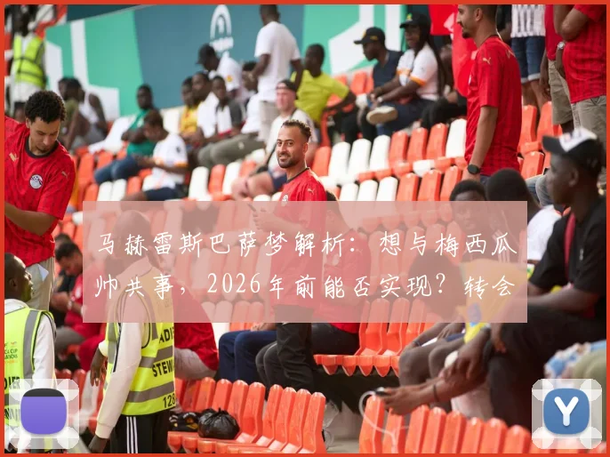 马赫雷斯巴萨梦解析：想与梅西瓜帅共事，2026年前能否实现？转会传闻与生涯轨迹深度探讨