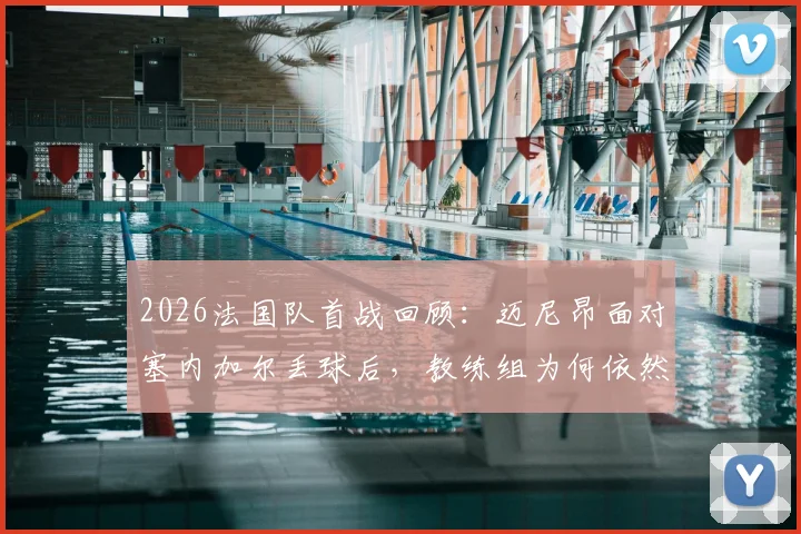 2026法国队首战回顾：迈尼昂面对塞内加尔丢球后，教练组为何依然坚定支持？