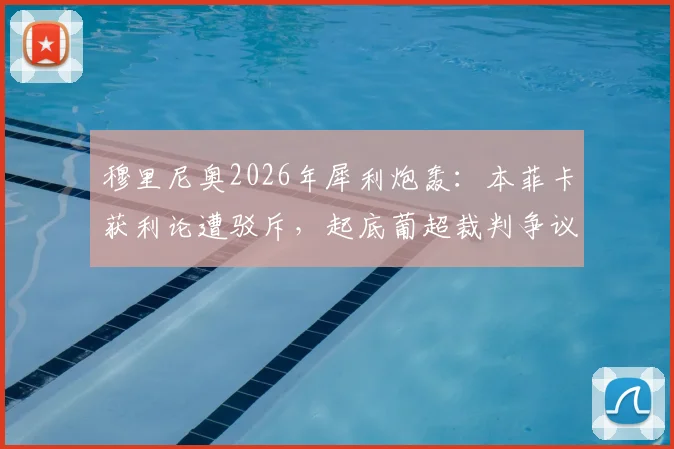 穆里尼奥2026年犀利炮轰：本菲卡获利论遭驳斥，起底葡超裁判争议与“马屁精文化”