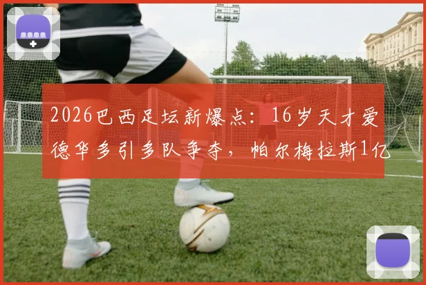 2026巴西足坛新爆点:16岁天才爱德华多引多队争夺,帕尔梅拉斯1亿欧标价背后是潜力还是泡沫?深度解析其技术模板与未来前景