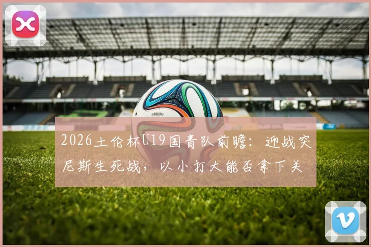 2026土伦杯U19国青队前瞻：迎战突尼斯生死战，以小打大能否拿下关键胜利？