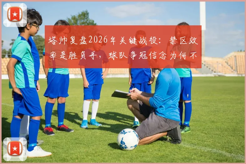 塔帅复盘2026年关键战役：禁区效率是胜负手，球队争冠信念为何不动摇？