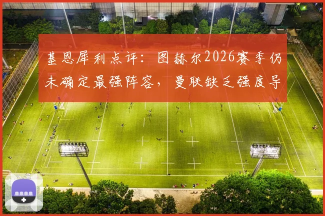 基恩犀利点评：图赫尔2026赛季仍未确定最强阵容，曼联缺乏强度导致遇弱则弱问题持续