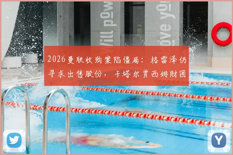 2026曼联收购案陷僵局:格雷泽仍寻求出售股份,卡塔尔贾西姆财团无意重启谈判,未来走向深度解析