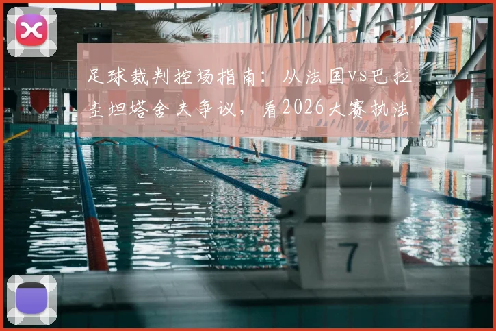 足球裁判控场指南：从法国vs巴拉圭坦塔舍夫争议，看2026大赛执法尺度与VAR运用