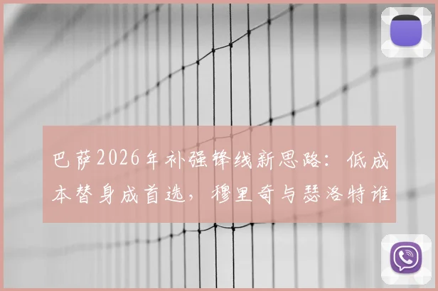 巴萨2026年补强锋线新思路：低成本替身成首选，穆里奇与瑟洛特谁更适配哈维体系？