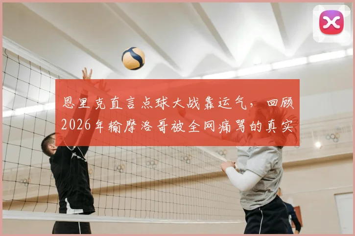 恩里克直言点球大战靠运气，回顾2026年输摩洛哥被全网痛骂的真实经历