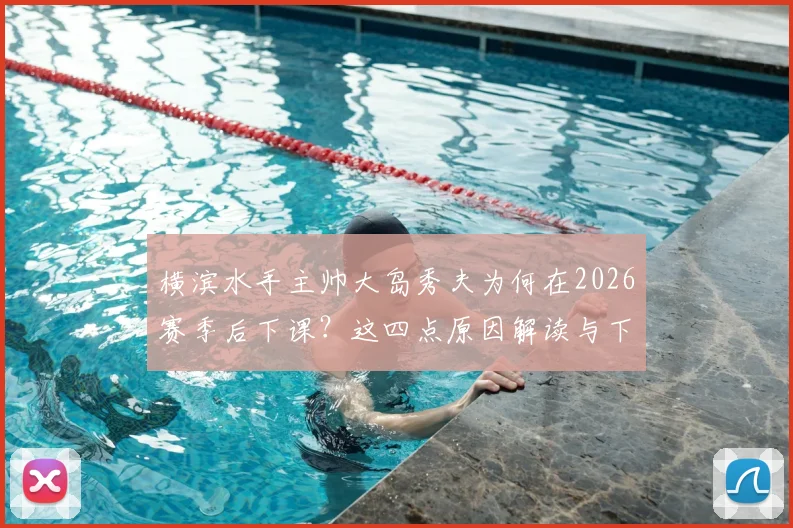 横滨水手主帅大岛秀夫为何在2026赛季后下课？这四点原因解读与下任教练人选预测