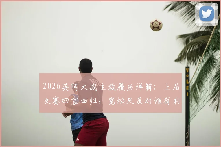 2026英阿大战主裁履历详解：上届决赛四官回归，宽松尺度对谁有利？潜在争议分析