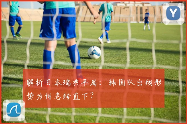 解析日本瑞典平局：韩国队出线形势为何急转直下？