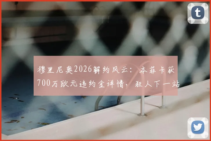 穆里尼奥2026解约风云:本菲卡获700万欧元违约金详情,狂人下一站成焦点