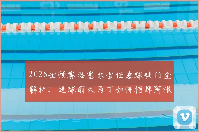 2026世预赛洛塞尔索任意球破门全解析:进球前大马丁如何指挥阿根廷人墙站位,附现场视频动图回顾