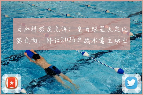 马加特深度点评:皇马球星决定比赛走向,拜仁2026年战术需主动出击而非死守
