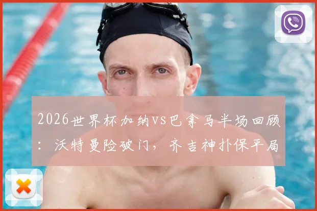 2026世界杯加纳vs巴拿马半场回顾：沃特曼险破门，齐吉神扑保平局，比分0-0战况胶着