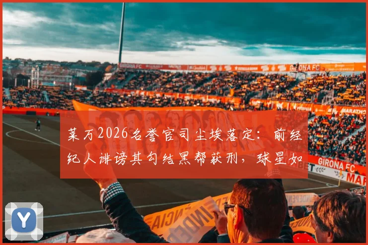 莱万2026名誉官司尘埃落定：前经纪人诽谤其勾结黑帮获刑，球星如何应对恶意指控引深思