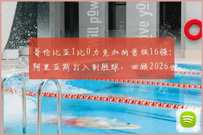 哥伦比亚1比0力克加纳晋级16强:阿里亚斯打入制胜球,回顾2026世界杯关键战与出线形势
