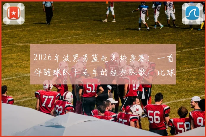 2026年波黑男篮赴美热身赛：一首伴随球队十五年的经典队歌，比球员更早抵达美国
