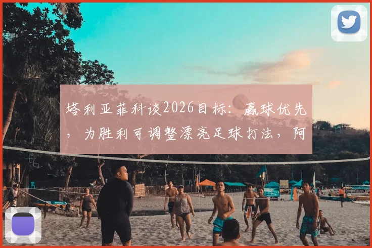 塔利亚菲科谈2026目标：赢球优先，为胜利可调整漂亮足球打法，阿根廷后卫专访透露战术思路