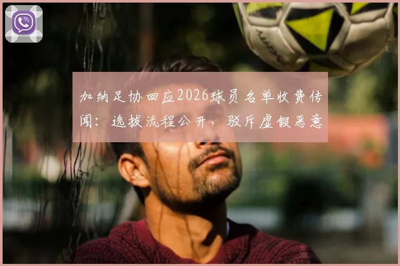 加纳足协回应2026球员名单收费传闻：选拔流程公开，驳斥虚假恶意指控