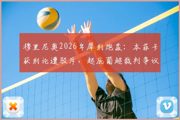 穆里尼奥2026年犀利炮轰：本菲卡获利论遭驳斥，起底葡超裁判争议与“马屁精文化”