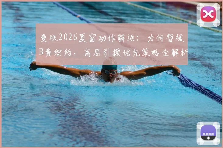 曼联2026夏窗动作解读：为何暂缓B费续约，高层引援优先策略全解析