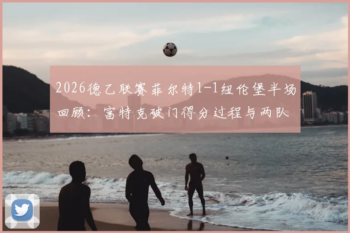 2026德乙联赛菲尔特1-1纽伦堡半场回顾：富特克破门得分过程与两队交锋赛况解析