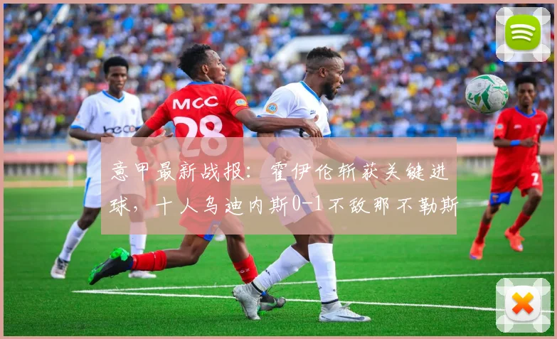 意甲最新战报：霍伊伦斩获关键进球，十人乌迪内斯0-1不敌那不勒斯，附全场录像回顾与红牌争议解读