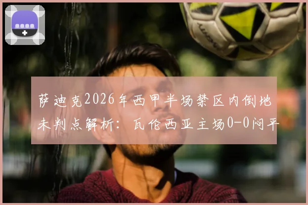 萨迪克2026年西甲半场禁区内倒地未判点解析:瓦伦西亚主场0-0闷平赫罗纳,主裁引争议