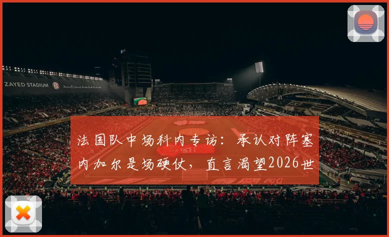 法国队中场科内专访：承认对阵塞内加尔是场硬仗，直言渴望2026世界杯更多出场时间