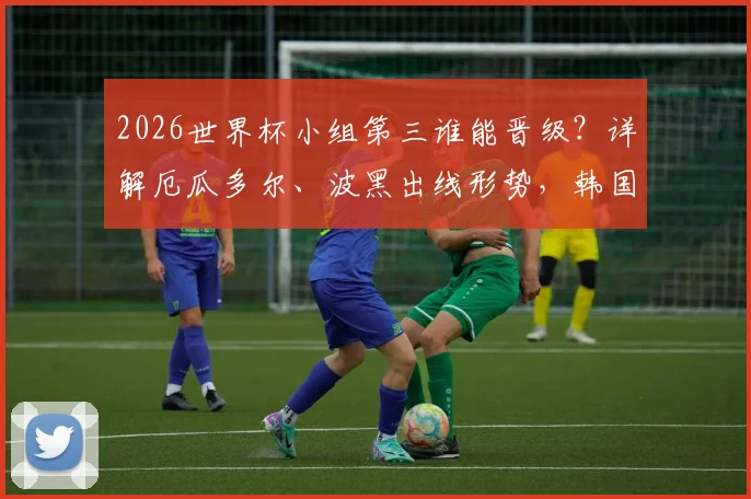 2026世界杯小组第三谁能晋级？详解厄瓜多尔、波黑出线形势，韩国队命运全解析