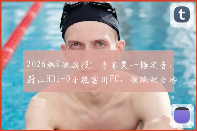 2026韩K联战报:李东炅一锤定音,蔚山HD1-0小胜富川FC,领跑积分榜,附蔚山阵容深度解析