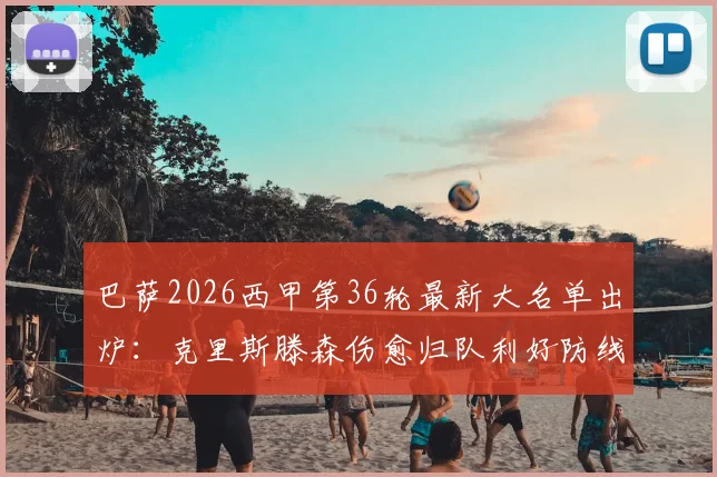 巴萨2026西甲第36轮最新大名单出炉：克里斯滕森伤愈归队利好防线，拉菲尼亚停赛缺阵谁将顶上？