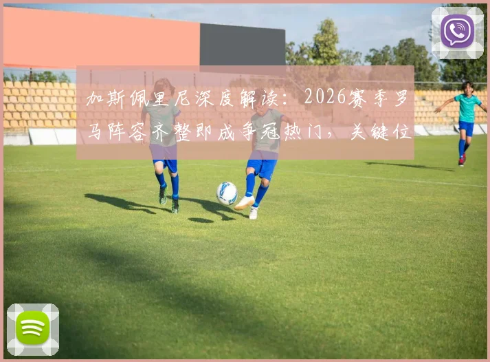 加斯佩里尼深度解读：2026赛季罗马阵容齐整即成争冠热门，关键位置分析与竞争力评估