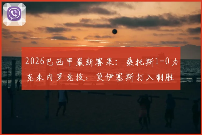 2026巴西甲最新赛果：桑托斯1-0力克米内罗竞技，莫伊塞斯打入制胜球，附全场集锦回放